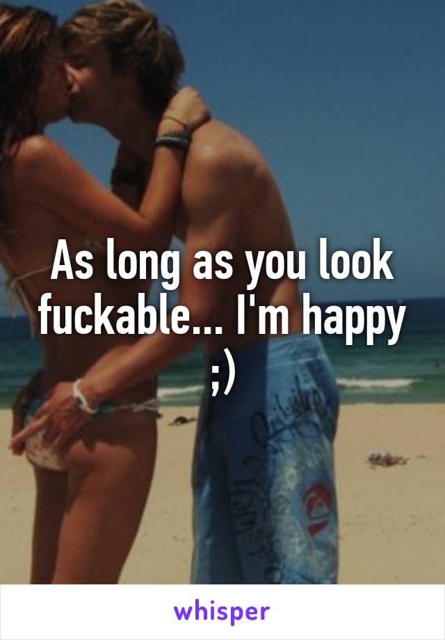 As long as you look fuckable... I'm happy ;)