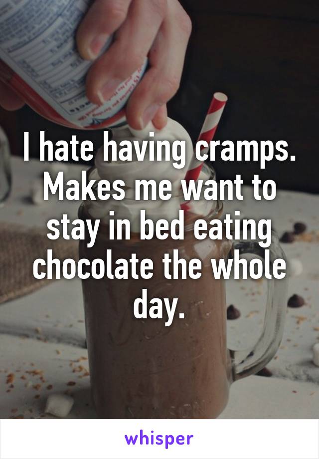 I hate having cramps. Makes me want to stay in bed eating chocolate the whole day.