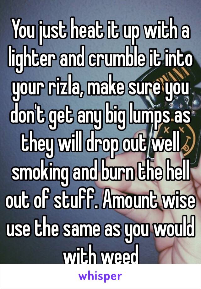 You just heat it up with a lighter and crumble it into your rizla, make sure you don't get any big lumps as they will drop out well smoking and burn the hell out of stuff. Amount wise use the same as you would with weed