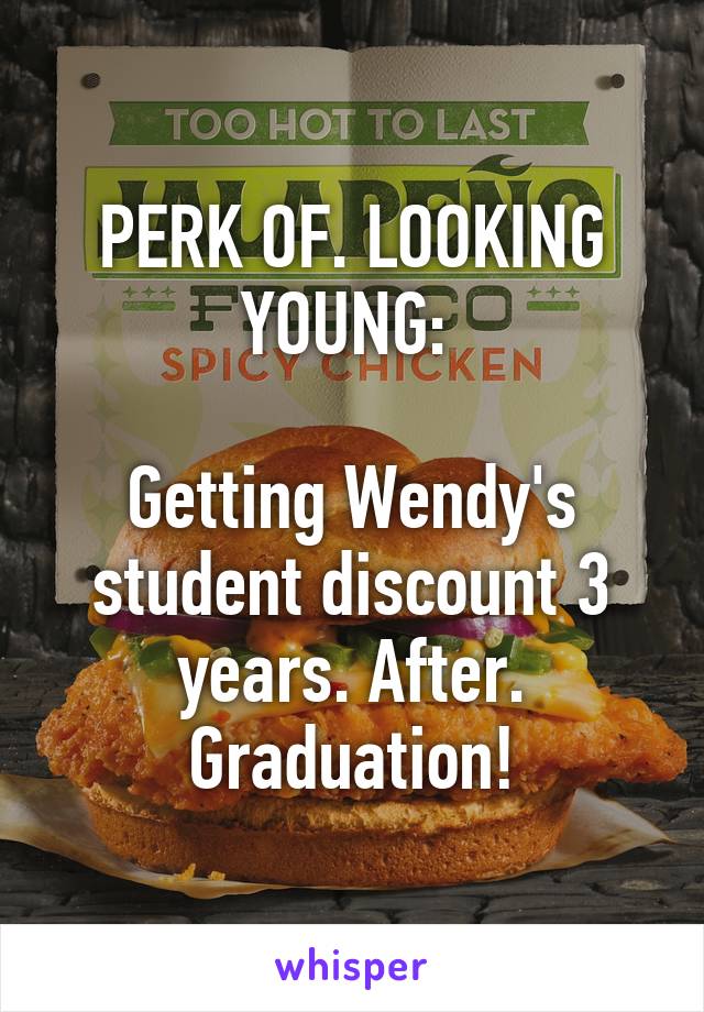 PERK OF. LOOKING YOUNG: 

Getting Wendy's student discount 3 years. After. Graduation!