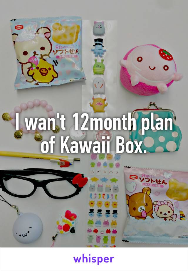 I wan't 12month plan of Kawaii Box.