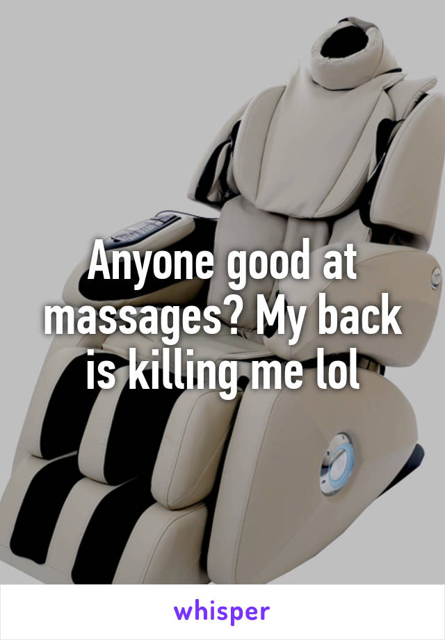 Anyone good at massages? My back is killing me lol