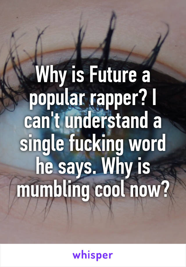 Why is Future a popular rapper? I can't understand a single fucking word he says. Why is mumbling cool now?