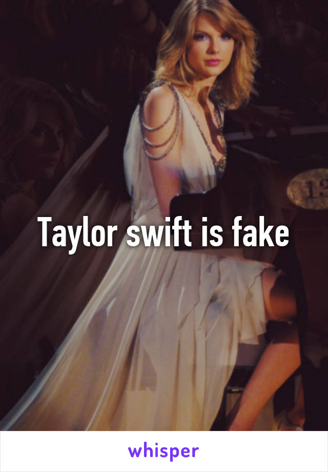 Taylor swift is fake