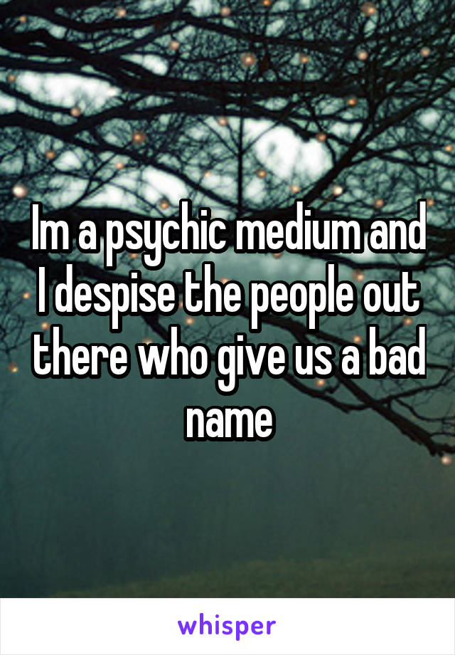 Im a psychic medium and I despise the people out there who give us a bad name