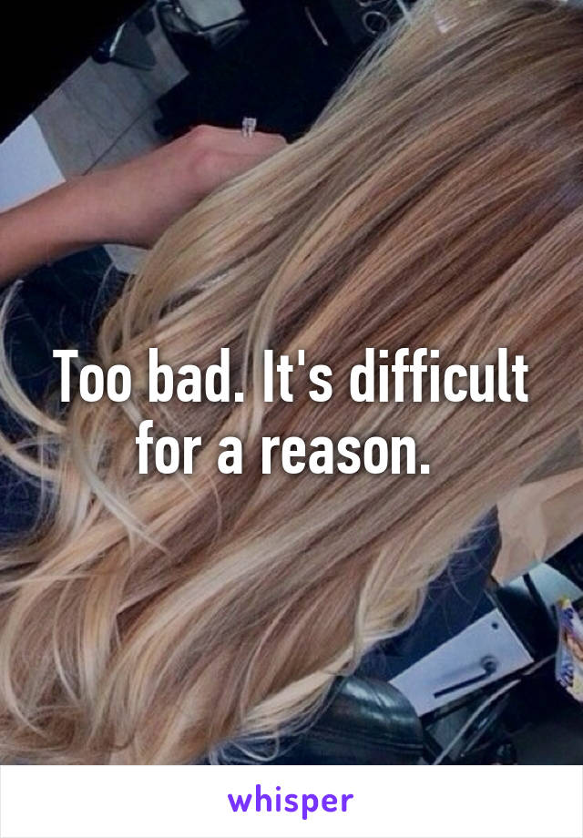 Too bad. It's difficult for a reason. 