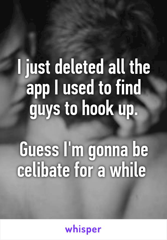 I just deleted all the app I used to find guys to hook up.

Guess I'm gonna be celibate for a while 