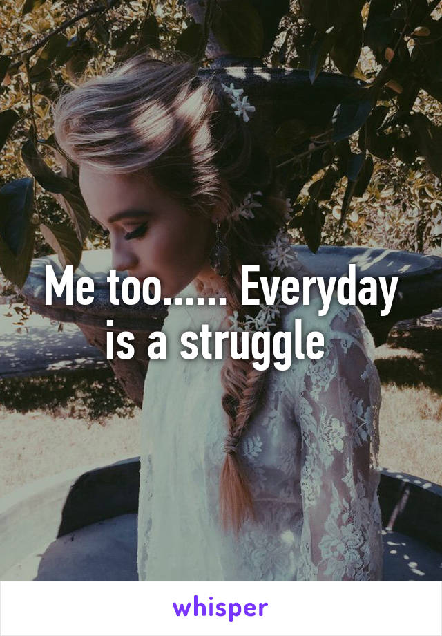 Me too...... Everyday is a struggle 