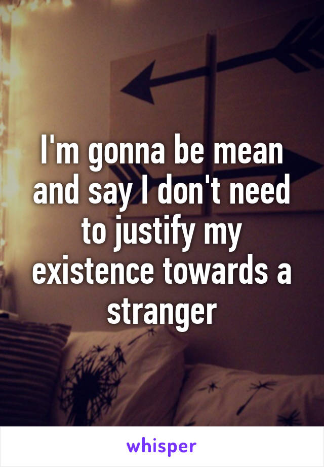 I'm gonna be mean and say I don't need to justify my existence towards a stranger