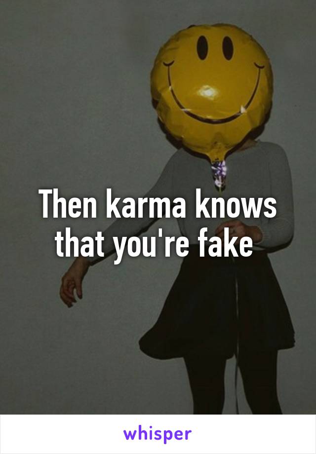 Then karma knows that you're fake 