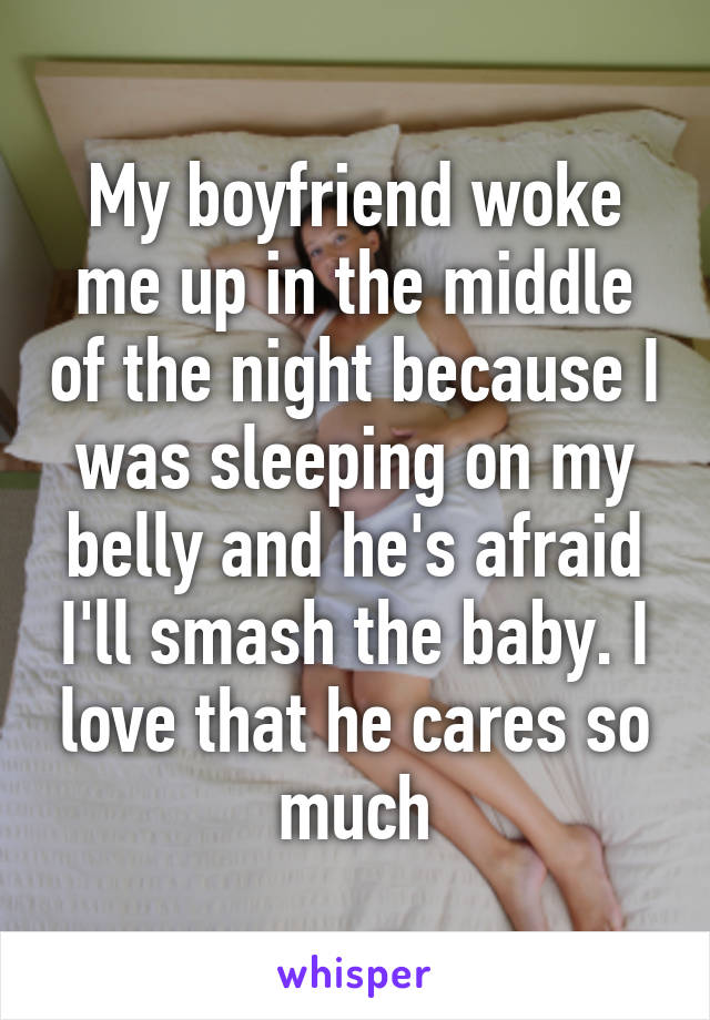 My boyfriend woke me up in the middle of the night because I was sleeping on my belly and he's afraid I'll smash the baby. I love that he cares so much