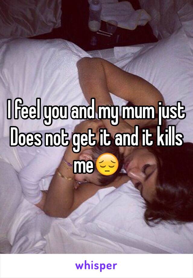 I feel you and my mum just Does not get it and it kills me😔