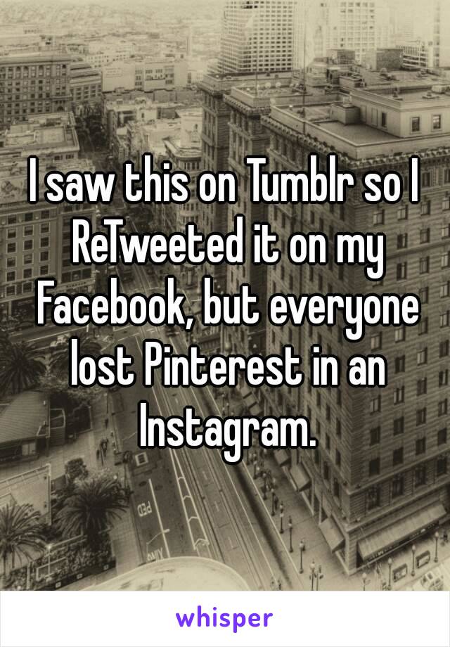 I saw this on Tumblr so I ReTweeted it on my Facebook, but everyone lost Pinterest in an Instagram.