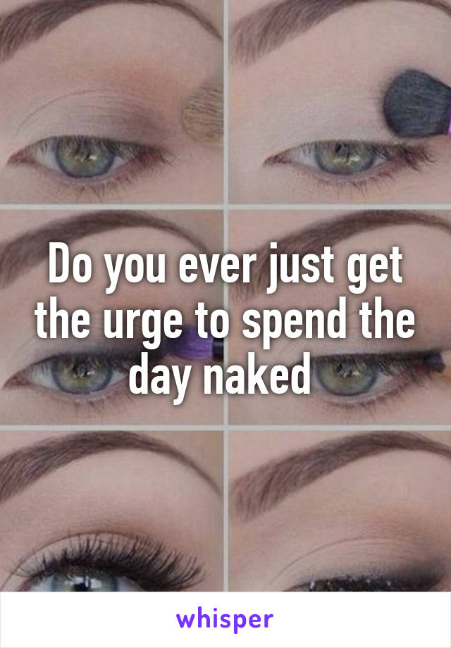 Do you ever just get the urge to spend the day naked 