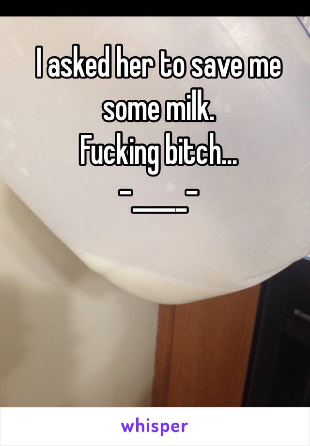 I asked her to save me some milk. 
Fucking bitch...
 -_____-