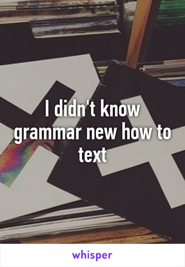 I didn't know grammar new how to text