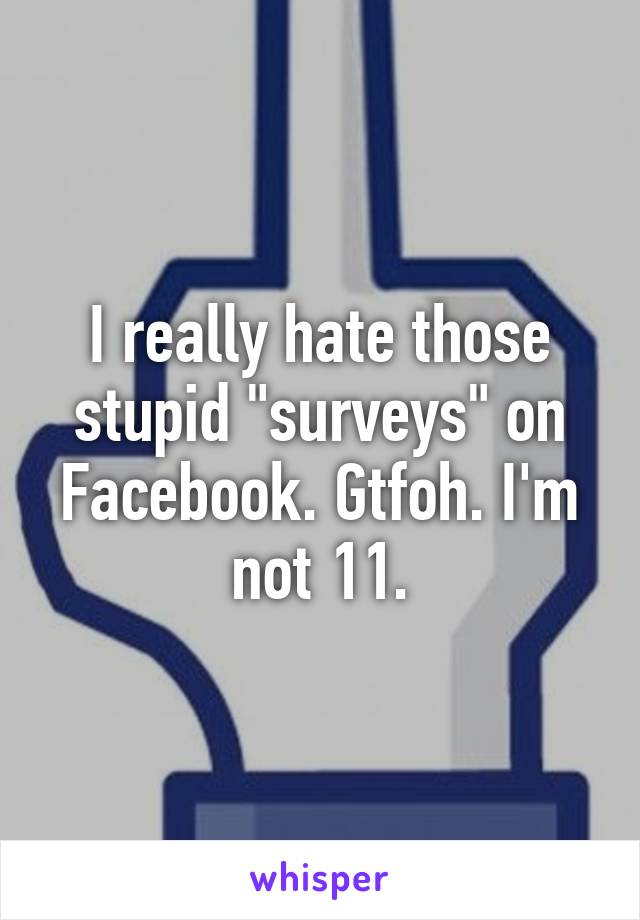 I really hate those stupid "surveys" on Facebook. Gtfoh. I'm not 11.