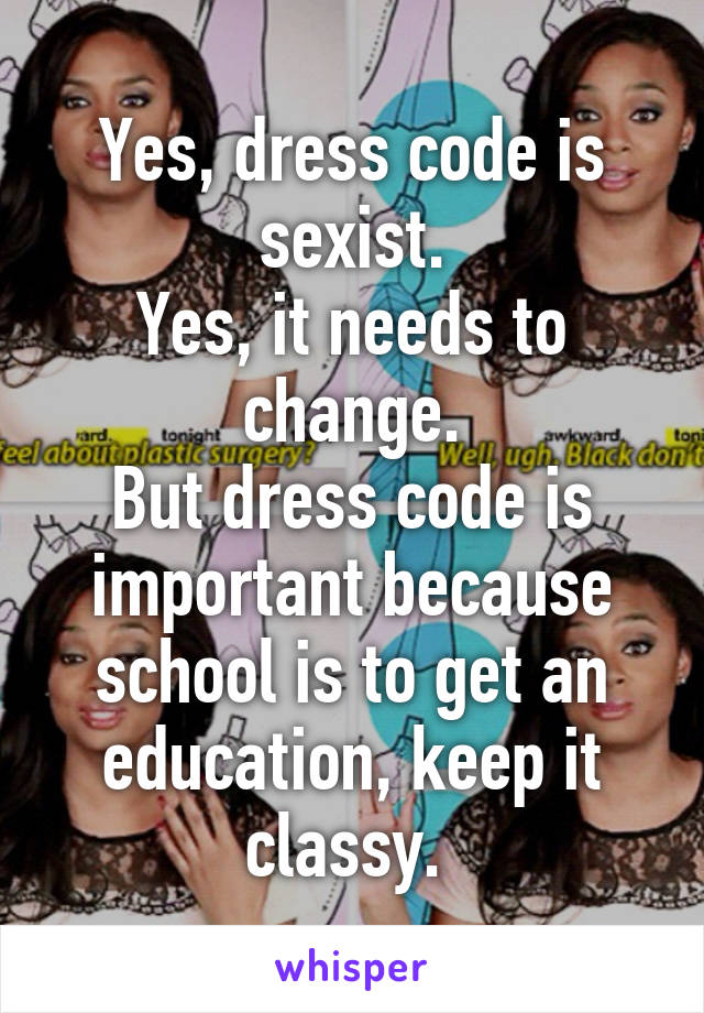 Yes, dress code is sexist.
Yes, it needs to change.
But dress code is important because school is to get an education, keep it classy. 