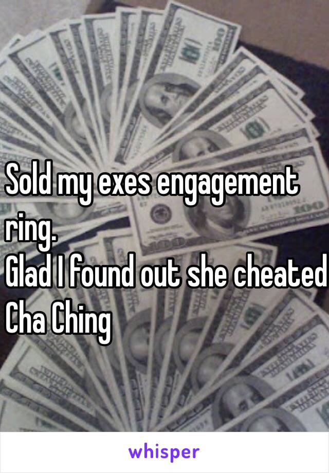 Sold my exes engagement 
ring. 
Glad I found out she cheated. 
Cha Ching 