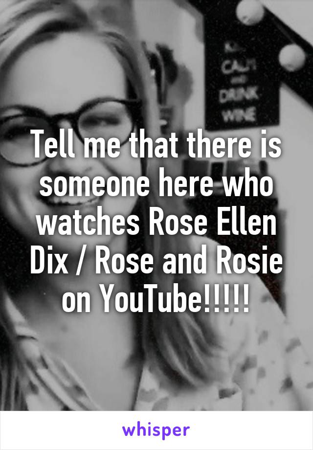 Tell me that there is someone here who watches Rose Ellen Dix / Rose and Rosie on YouTube!!!!!