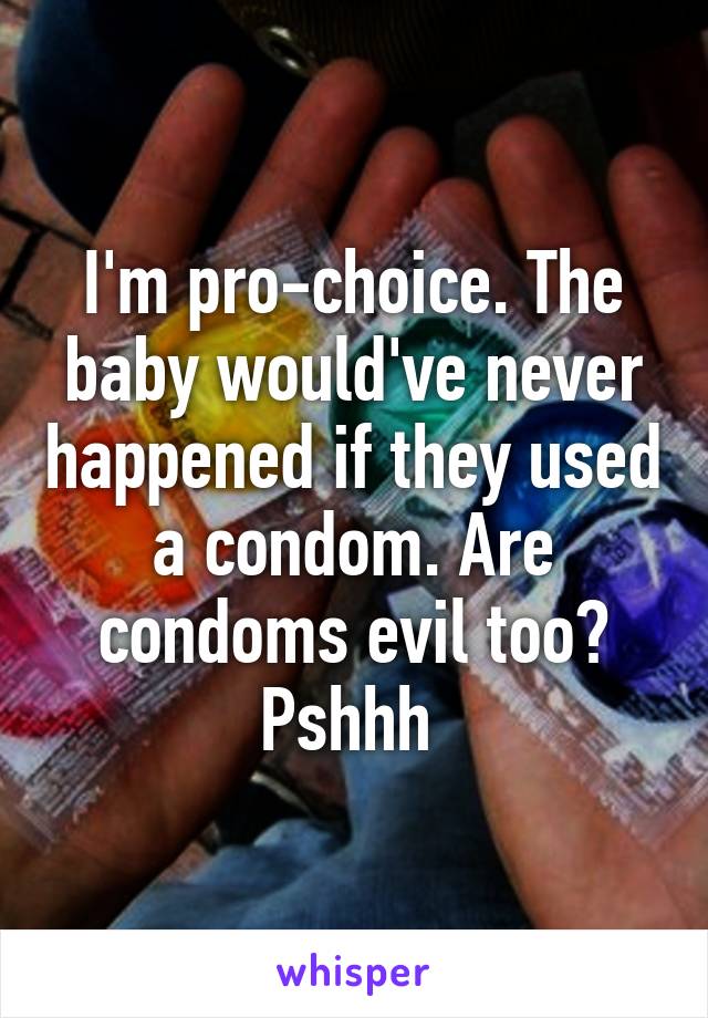 I'm pro-choice. The baby would've never happened if they used a condom. Are condoms evil too? Pshhh 