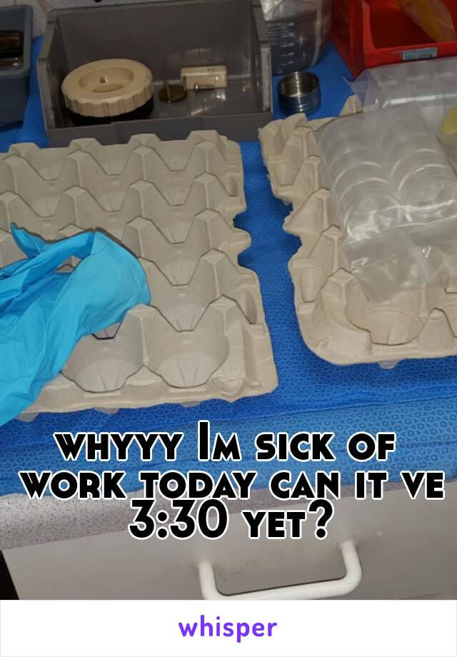 whyyy Im sick of work today can it ve 3:30 yet?