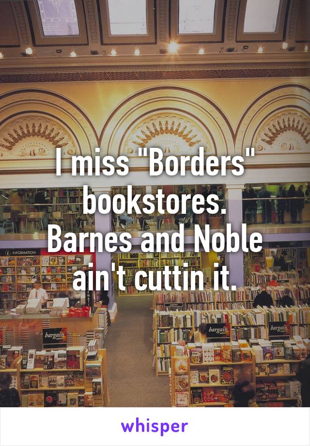 I miss "Borders" bookstores.
Barnes and Noble ain't cuttin it.