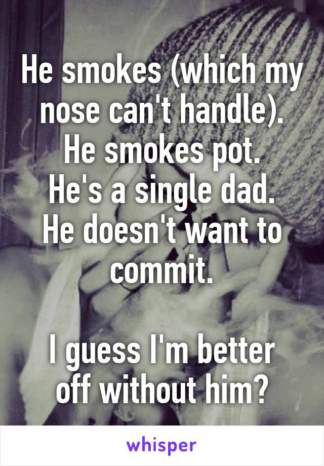 He smokes (which my nose can't handle).
He smokes pot.
He's a single dad.
He doesn't want to commit.

I guess I'm better off without him?