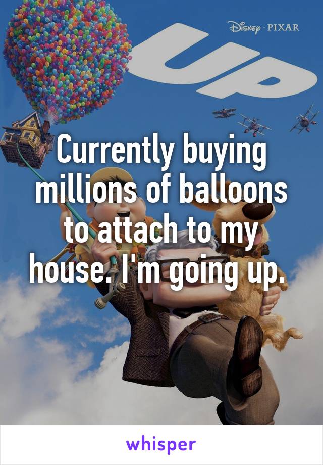 Currently buying millions of balloons to attach to my house. I'm going up. 
