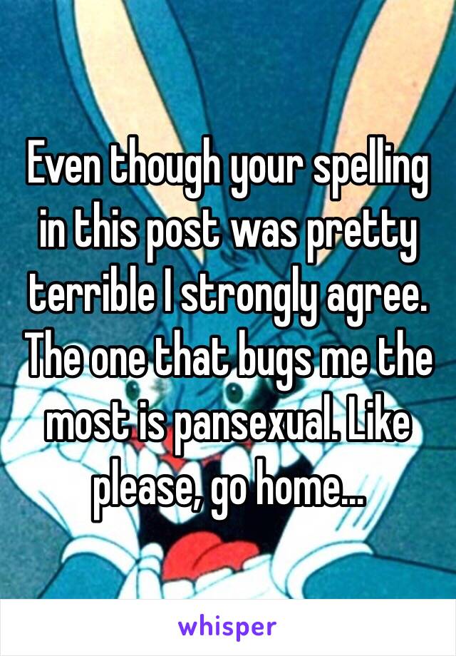 Even though your spelling in this post was pretty terrible I strongly agree. The one that bugs me the most is pansexual. Like please, go home...