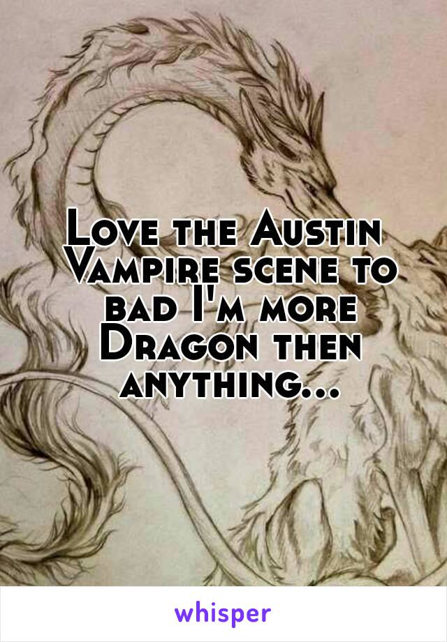 Love the Austin Vampire scene to bad I'm more Dragon then anything...