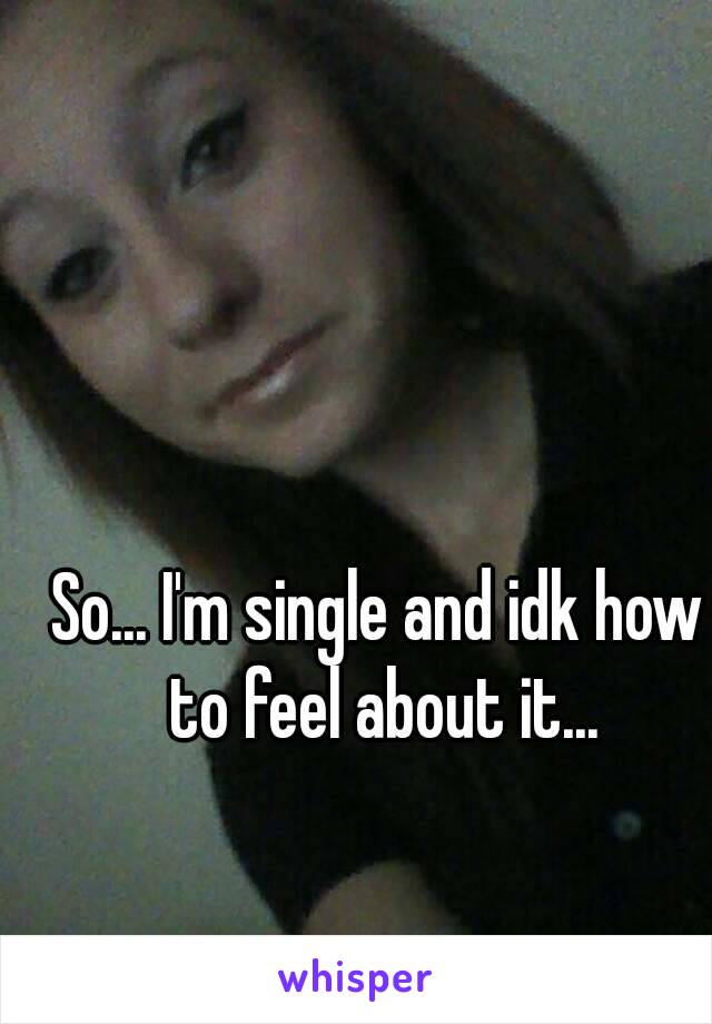 So... I'm single and idk how to feel about it...