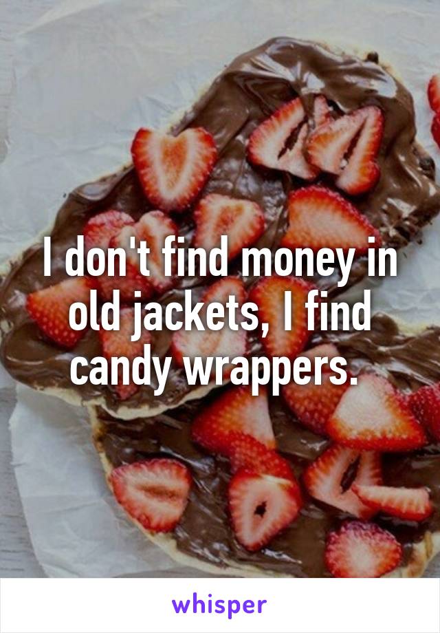 I don't find money in old jackets, I find candy wrappers. 