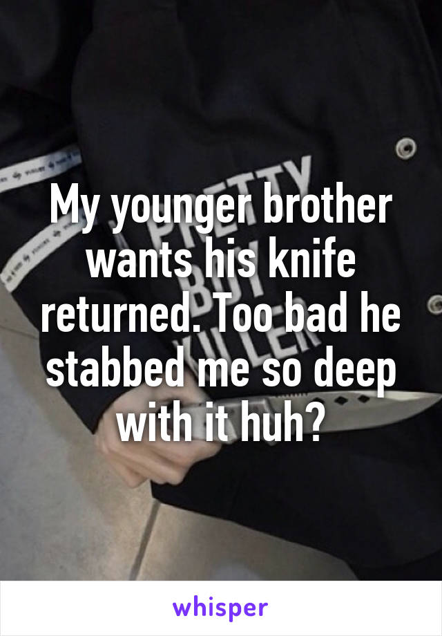 My younger brother wants his knife returned. Too bad he stabbed me so deep with it huh?