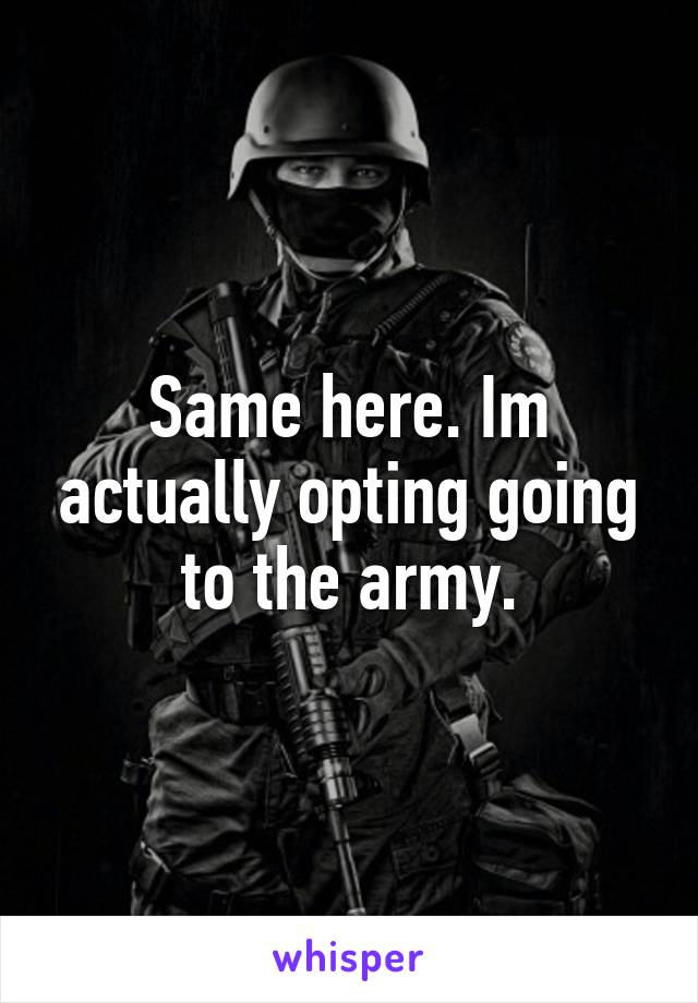 Same here. Im actually opting going to the army.