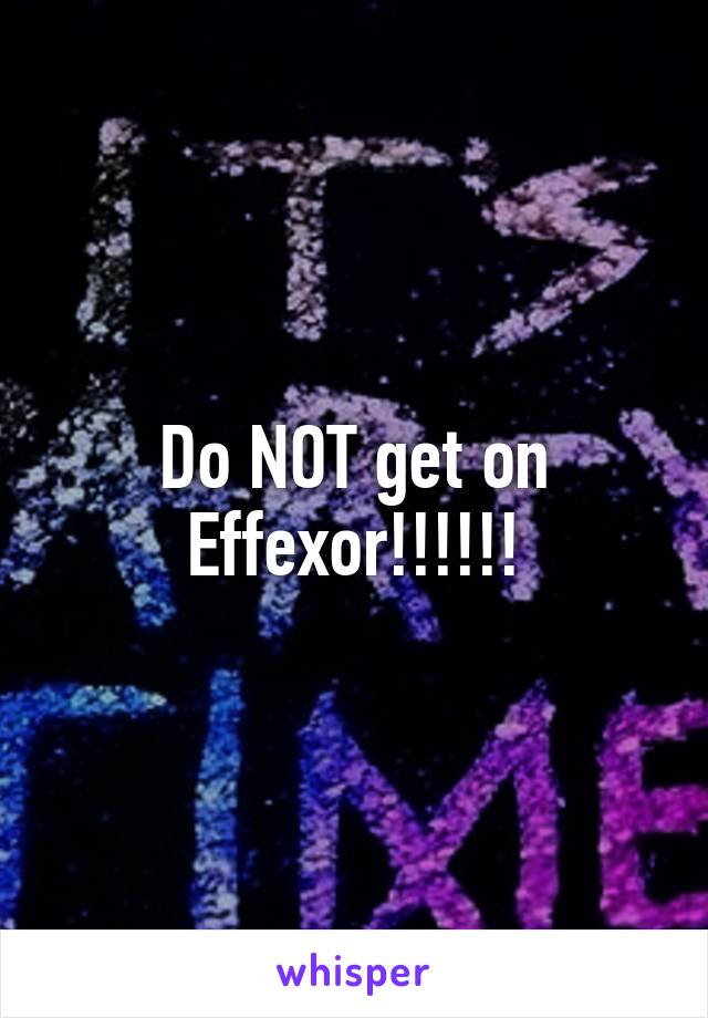 Do NOT get on Effexor!!!!!!