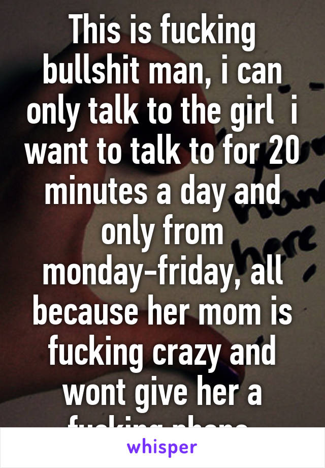 This is fucking bullshit man, i can only talk to the girl  i want to talk to for 20 minutes a day and only from monday-friday, all because her mom is fucking crazy and wont give her a fucking phone 