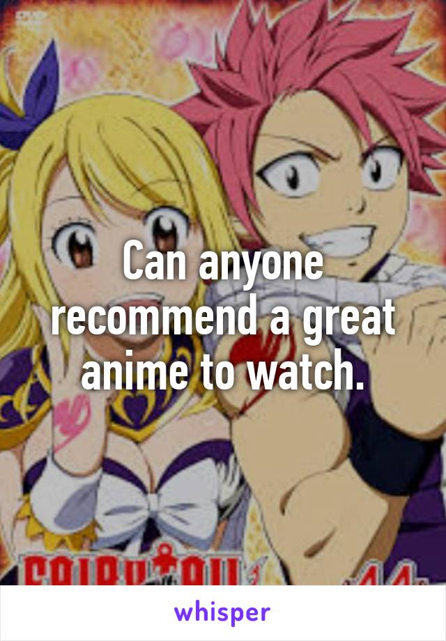 Can anyone recommend a great anime to watch.