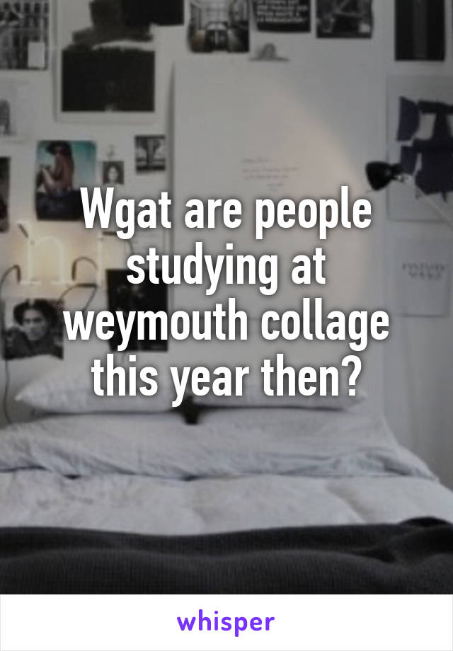 Wgat are people studying at weymouth collage this year then?
