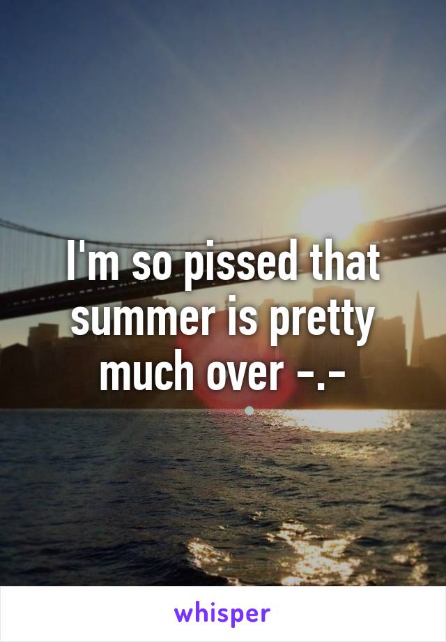 I'm so pissed that summer is pretty much over -.-