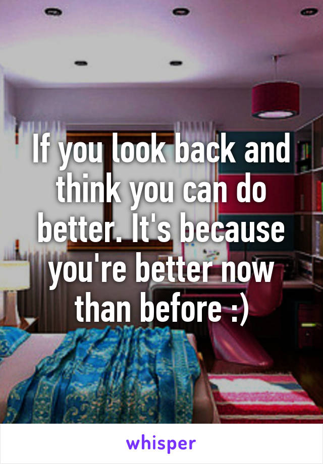 If you look back and think you can do better. It's because you're better now than before :)