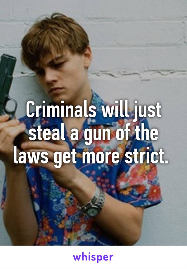 Criminals will just steal a gun of the laws get more strict. 