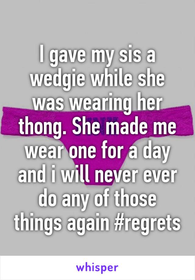 I gave my sis a wedgie while she was wearing her thong. She made me wear one for a day and i will never ever do any of those things again #regrets