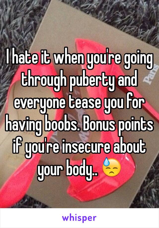 I hate it when you're going through puberty and everyone tease you for having boobs. Bonus points if you're insecure about your body.. 😓