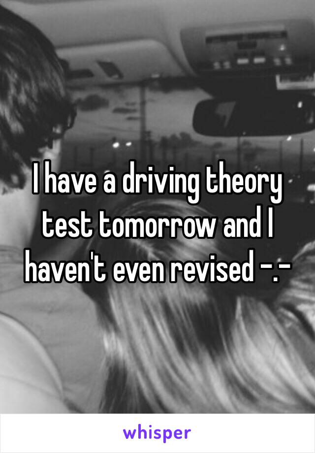 I have a driving theory test tomorrow and I haven't even revised -.-