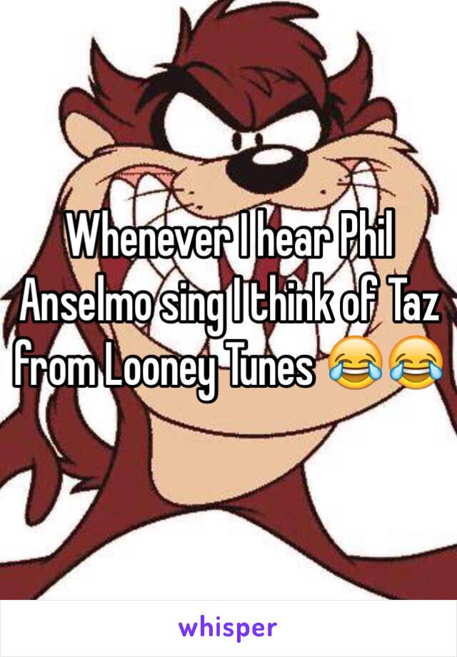 Whenever I hear Phil Anselmo sing I think of Taz from Looney Tunes 😂😂