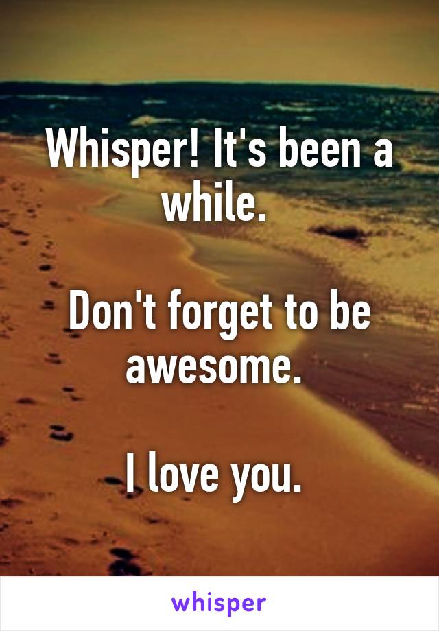 Whisper! It's been a while. 

Don't forget to be awesome. 

I love you. 