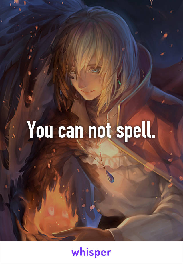 You can not spell.