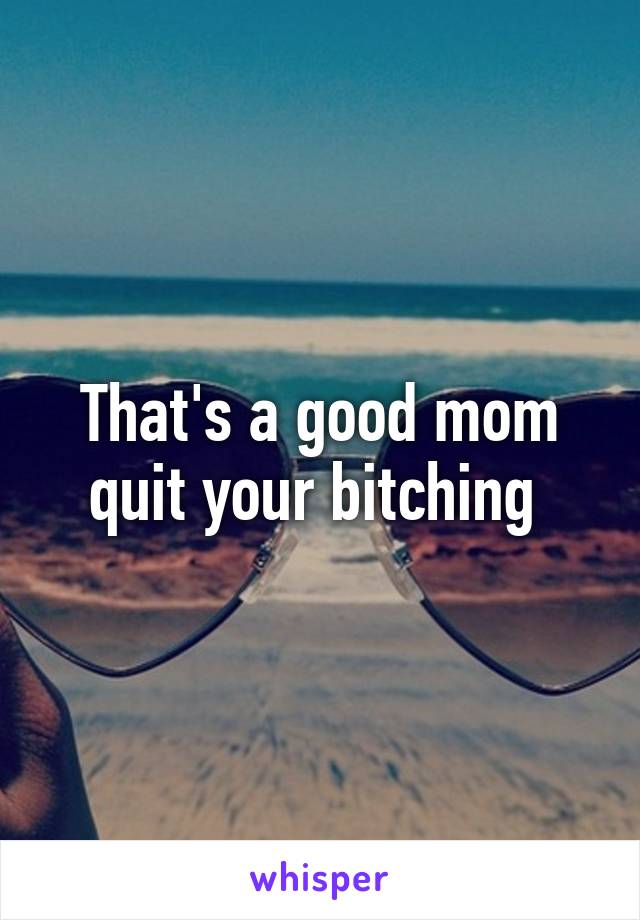 That's a good mom quit your bitching 