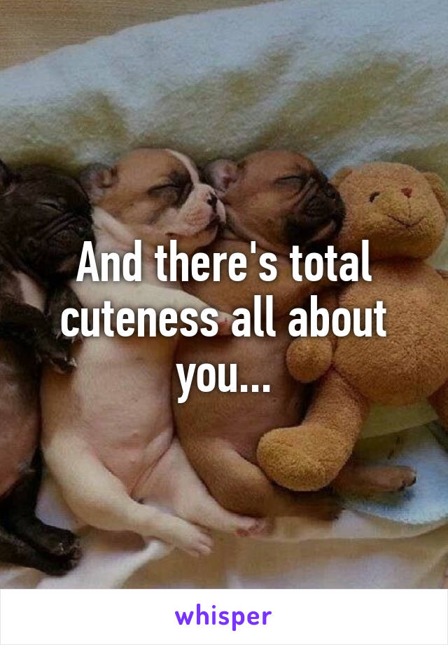 And there's total cuteness all about you...